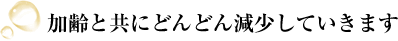 加齢と共にどんどん減少していきます